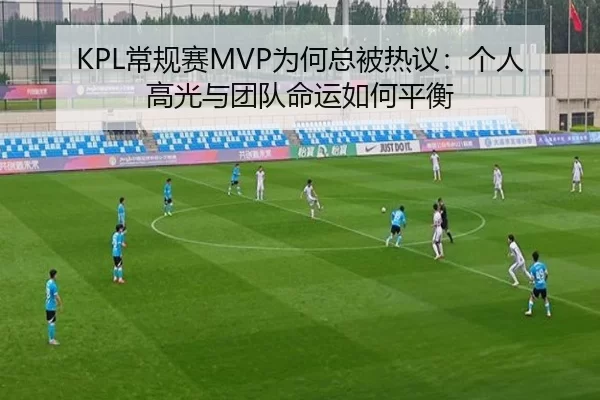 KPL常规赛MVP为何总被热议：个人高光与团队命运如何平衡